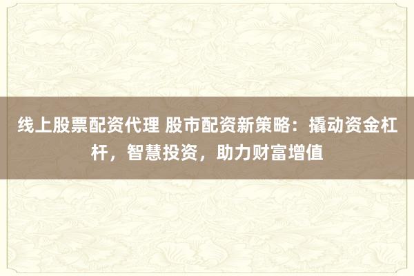 线上股票配资代理 股市配资新策略：撬动资金杠杆，智慧投资，助力财富增值