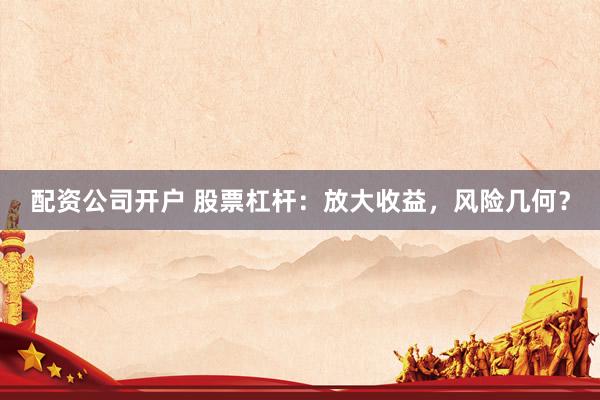 配资公司开户 股票杠杆：放大收益，风险几何？
