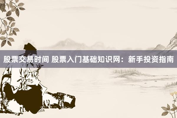 股票交易时间 股票入门基础知识网：新手投资指南