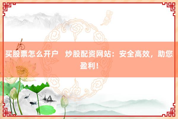 买股票怎么开户   炒股配资网站：安全高效，助您盈利！