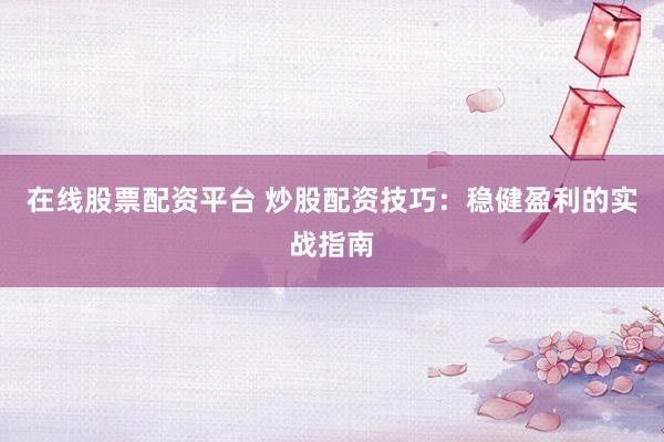 在线股票配资平台 炒股配资技巧：稳健盈利的实战指南