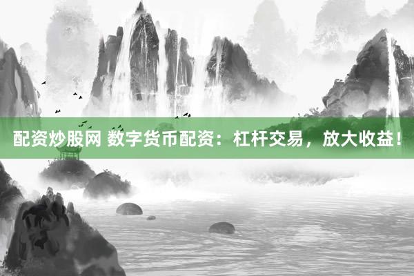 配资炒股网 数字货币配资：杠杆交易，放大收益！