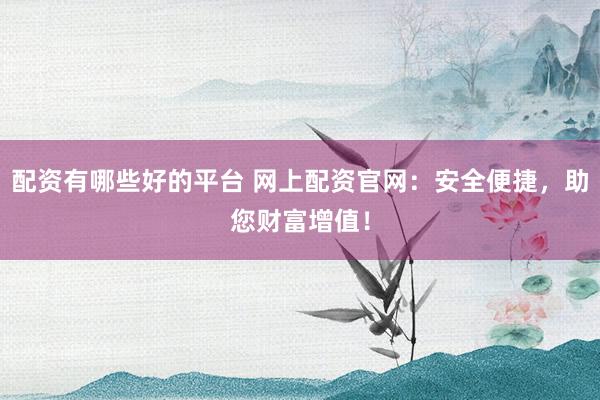 配资有哪些好的平台 网上配资官网：安全便捷，助您财富增值！
