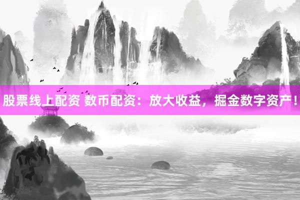 股票线上配资 数币配资：放大收益，掘金数字资产！