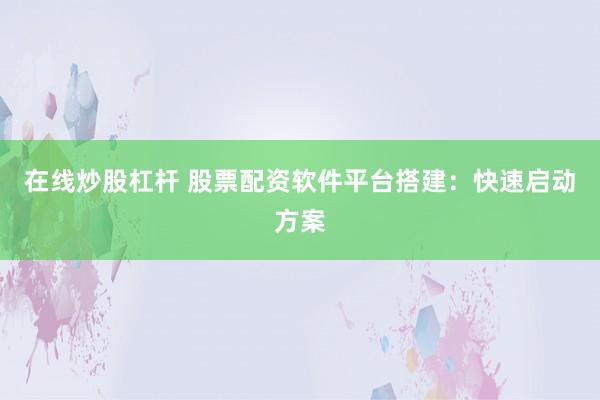 在线炒股杠杆 股票配资软件平台搭建：快速启动方案