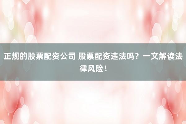 正规的股票配资公司 股票配资违法吗？一文解读法律风险！