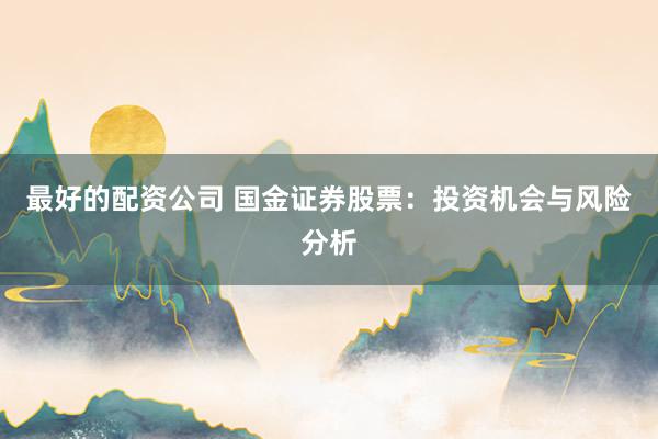 最好的配资公司 国金证券股票：投资机会与风险分析