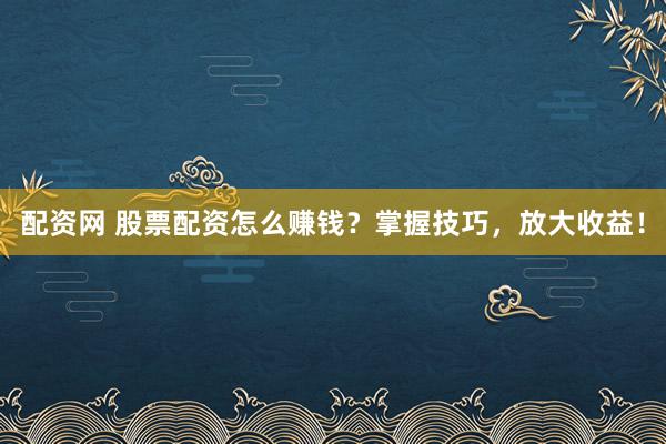 配资网 股票配资怎么赚钱？掌握技巧，放大收益！