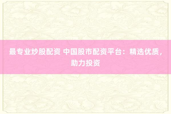 最专业炒股配资 中国股市配资平台：精选优质，助力投资
