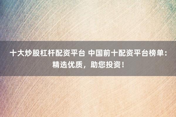 十大炒股杠杆配资平台 中国前十配资平台榜单：精选优质，助您投资！