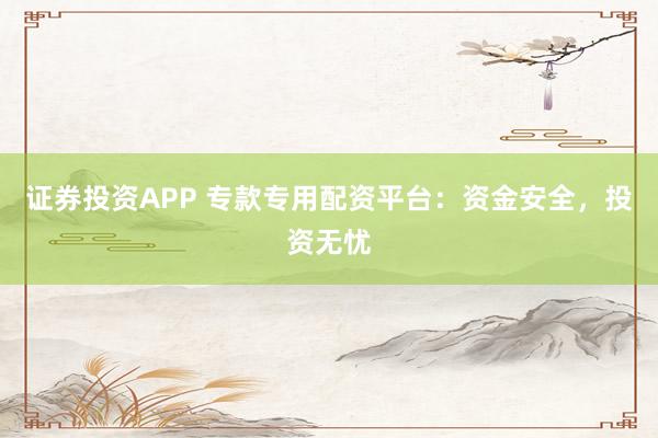 证券投资APP 专款专用配资平台：资金安全，投资无忧