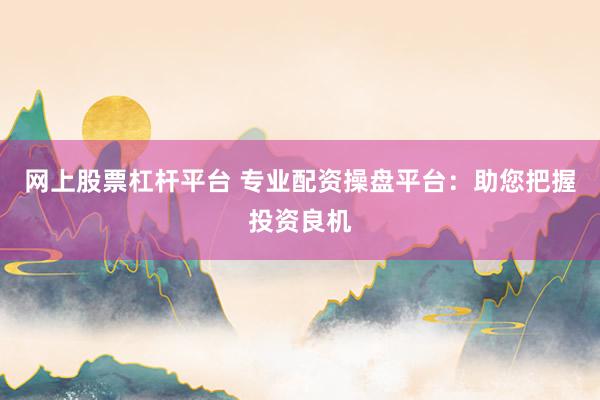 网上股票杠杆平台 专业配资操盘平台：助您把握投资良机