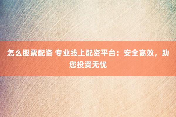 怎么股票配资 专业线上配资平台：安全高效，助您投资无忧
