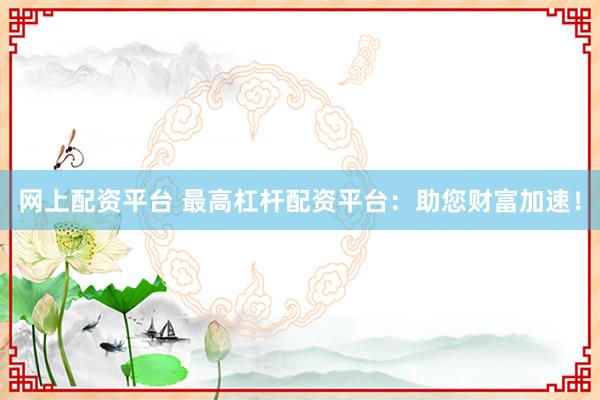 网上配资平台 最高杠杆配资平台：助您财富加速！