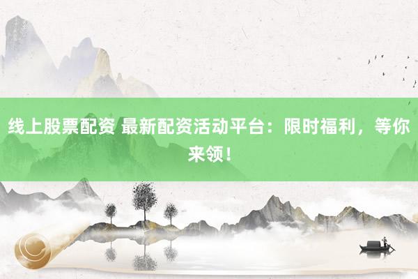 线上股票配资 最新配资活动平台：限时福利，等你来领！