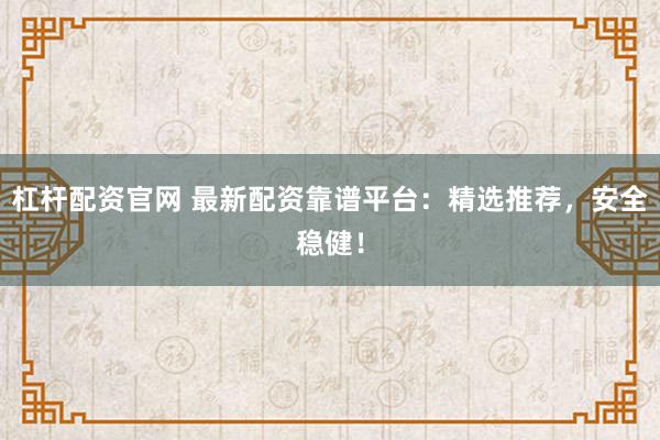 杠杆配资官网 最新配资靠谱平台：精选推荐，安全稳健！