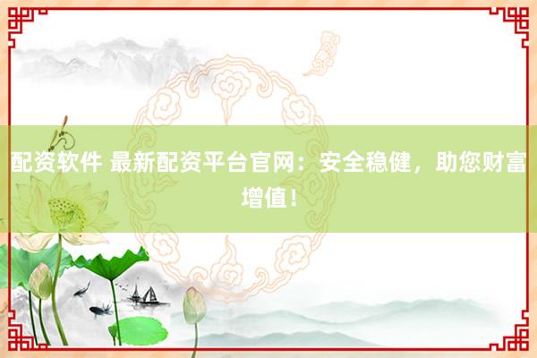 配资软件 最新配资平台官网：安全稳健，助您财富增值！