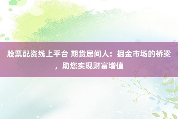 股票配资线上平台 期货居间人：掘金市场的桥梁，助您实现财富增值