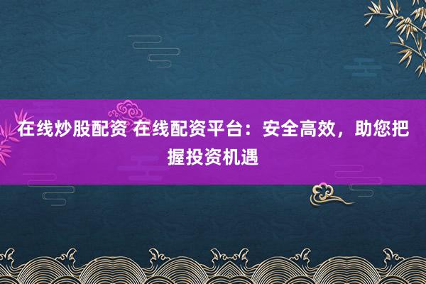 在线炒股配资 在线配资平台：安全高效，助您把握投资机遇