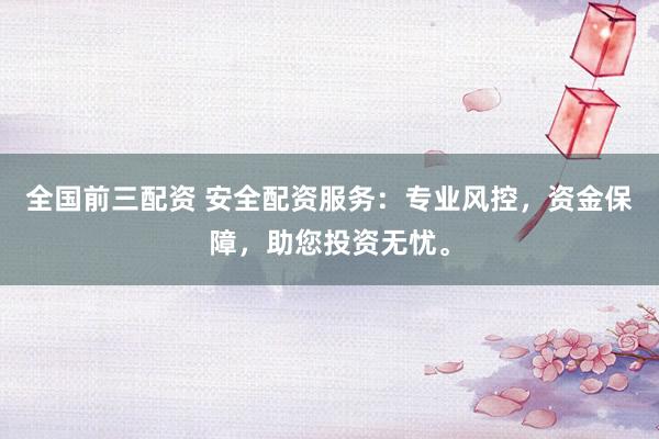 全国前三配资 安全配资服务：专业风控，资金保障，助您投资无忧。