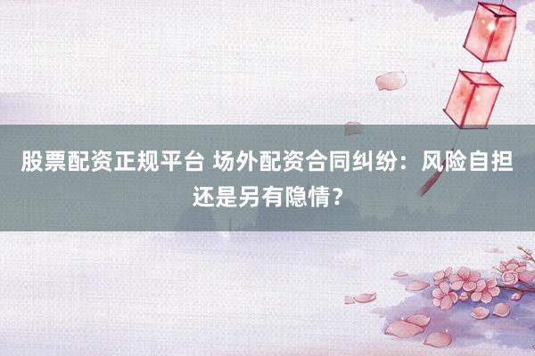 股票配资正规平台 场外配资合同纠纷：风险自担还是另有隐情？