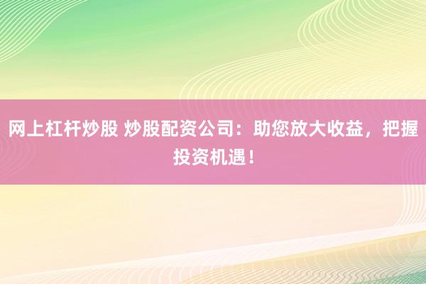 网上杠杆炒股 炒股配资公司：助您放大收益，把握投资机遇！