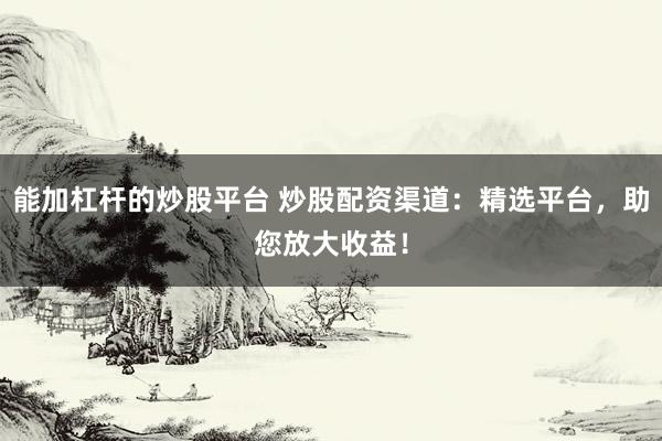 能加杠杆的炒股平台 炒股配资渠道：精选平台，助您放大收益！