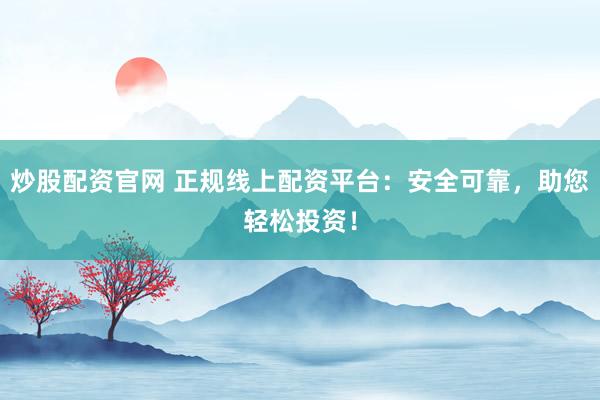 炒股配资官网 正规线上配资平台：安全可靠，助您轻松投资！