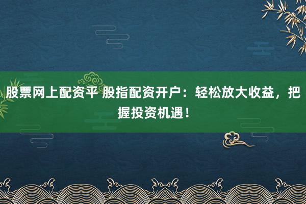 股票网上配资平 股指配资开户：轻松放大收益，把握投资机遇！
