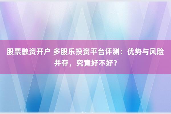 股票融资开户 多股乐投资平台评测：优势与风险并存，究竟好不好？
