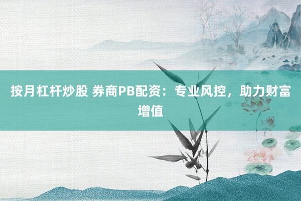 按月杠杆炒股 券商PB配资：专业风控，助力财富增值