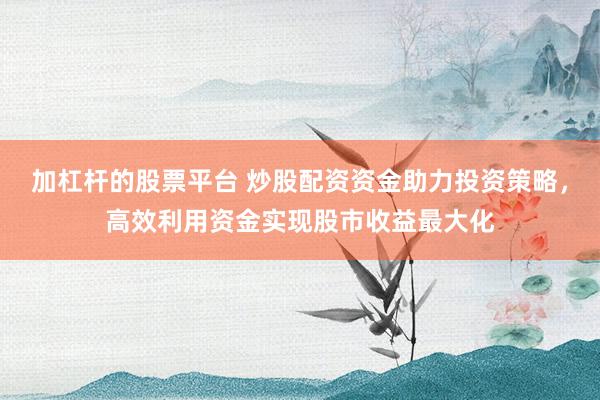 加杠杆的股票平台 炒股配资资金助力投资策略，高效利用资金实现股市收益最大化