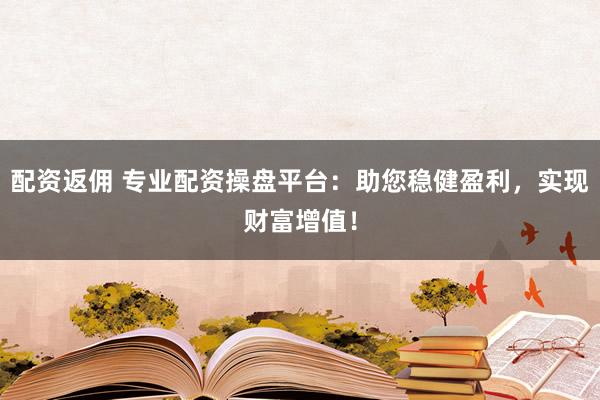 配资返佣 专业配资操盘平台：助您稳健盈利，实现财富增值！