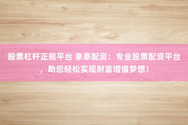 股票杠杆正规平台 象泰配资：专业股票配资平台，助您轻松实现财富增值梦想！