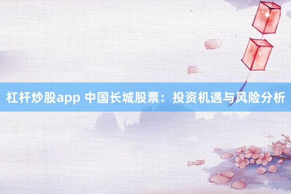 杠杆炒股app 中国长城股票：投资机遇与风险分析