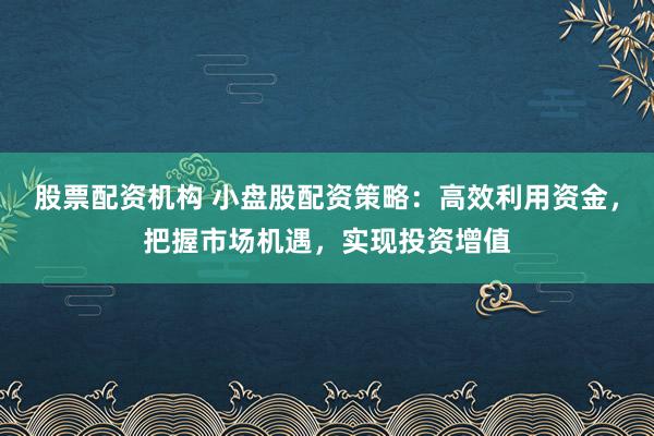 股票配资机构 小盘股配资策略：高效利用资金，把握市场机遇，实现投资增值