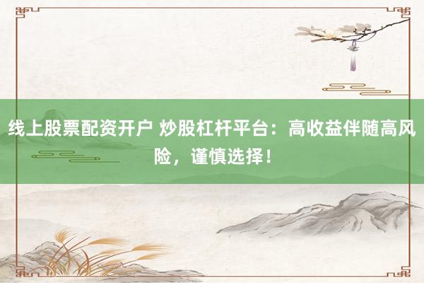 线上股票配资开户 炒股杠杆平台：高收益伴随高风险，谨慎选择！