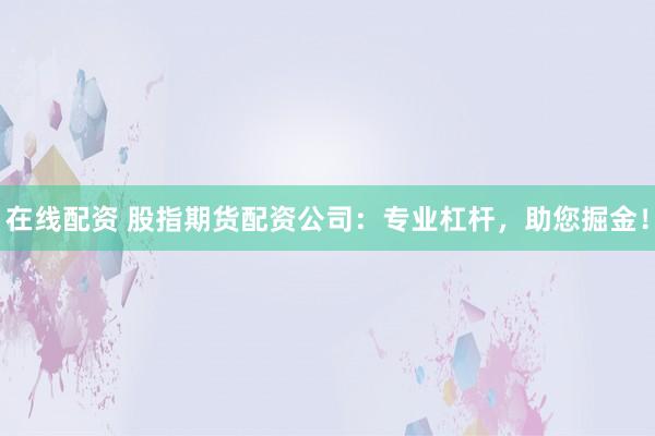 在线配资 股指期货配资公司：专业杠杆，助您掘金！
