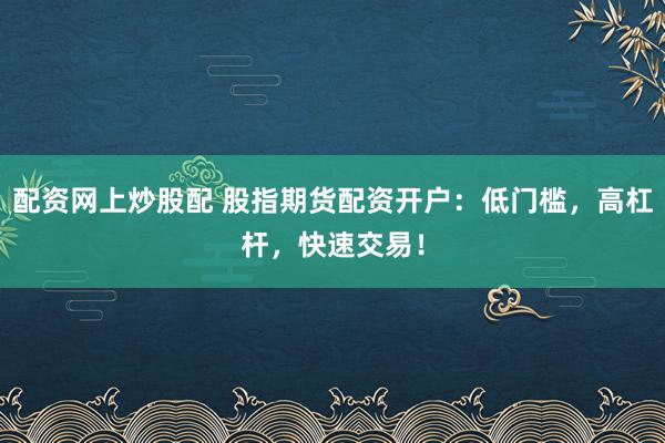 配资网上炒股配 股指期货配资开户：低门槛，高杠杆，快速交易！