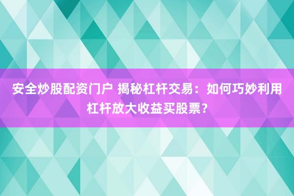 安全炒股配资门户 揭秘杠杆交易：如何巧妙利用杠杆放大收益买股票？