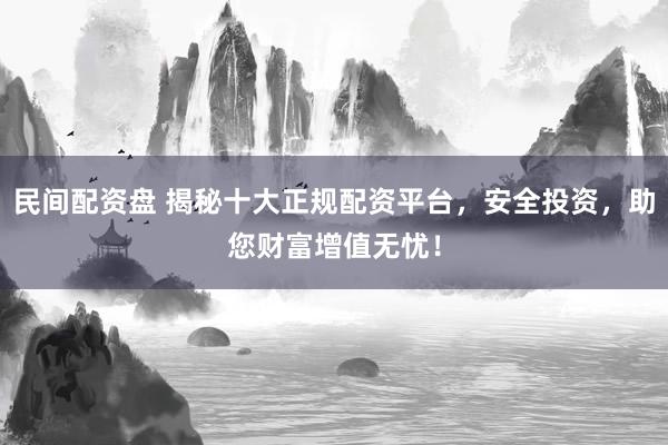 民间配资盘 揭秘十大正规配资平台，安全投资，助您财富增值无忧！