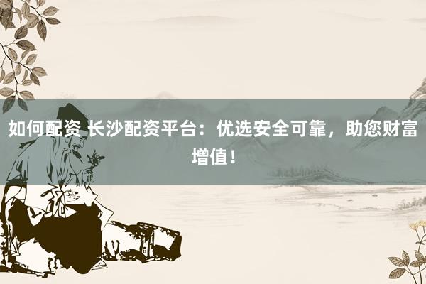 如何配资 长沙配资平台：优选安全可靠，助您财富增值！