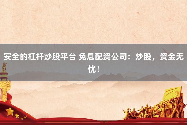 安全的杠杆炒股平台 免息配资公司：炒股，资金无忧！