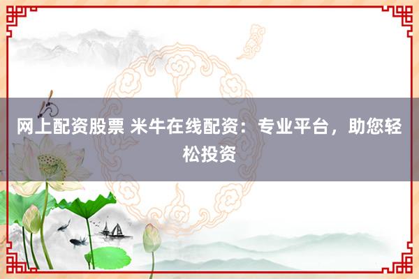 网上配资股票 米牛在线配资：专业平台，助您轻松投资