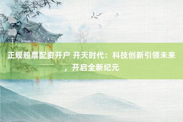 正规股票配资开户 开天时代：科技创新引领未来，开启全新纪元