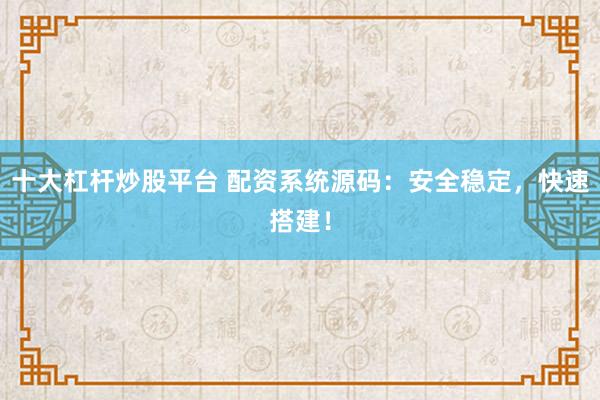 十大杠杆炒股平台 配资系统源码：安全稳定，快速搭建！
