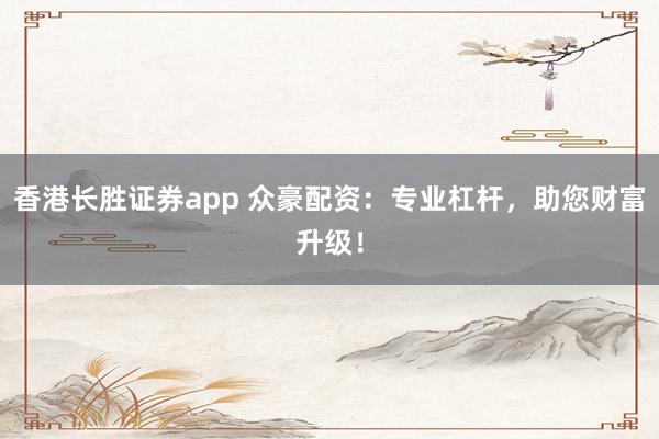 香港长胜证券app 众豪配资：专业杠杆，助您财富升级！