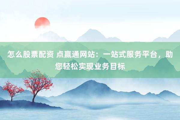 怎么股票配资 点嬴通网站：一站式服务平台，助您轻松实现业务目标