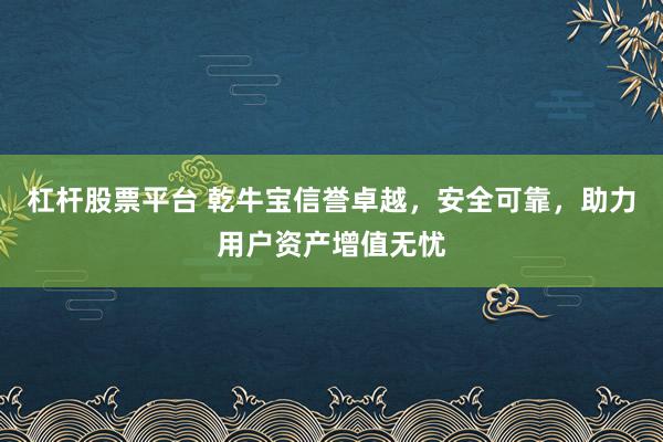 杠杆股票平台 乾牛宝信誉卓越，安全可靠，助力用户资产增值无忧