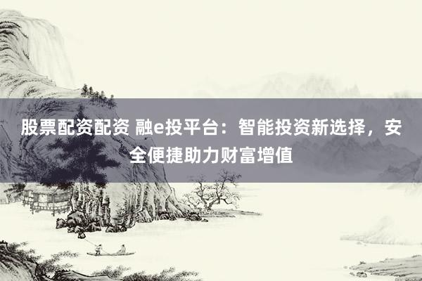 股票配资配资 融e投平台：智能投资新选择，安全便捷助力财富增值